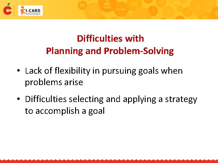 Difficulties with Planning and Problem-Solving • Lack of flexibility in pursuing goals when problems