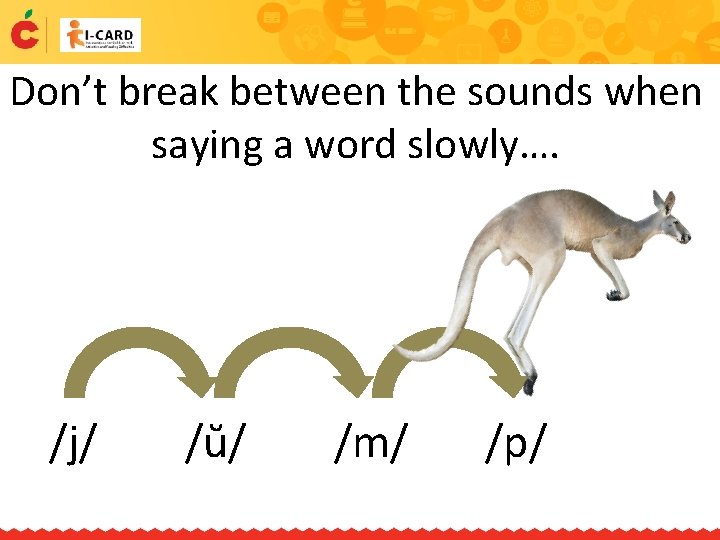 Don’t break between the sounds when saying a word slowly…. /j/ /ŭ/ /m/ /p/