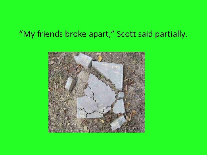 “My friends broke apart, ” Scott said partially. 