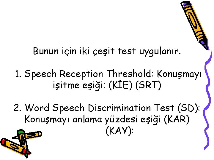 Bunun için iki çeşit test uygulanır. 1. Speech Reception Threshold: Konuşmayı işitme eşiği: (KİE)