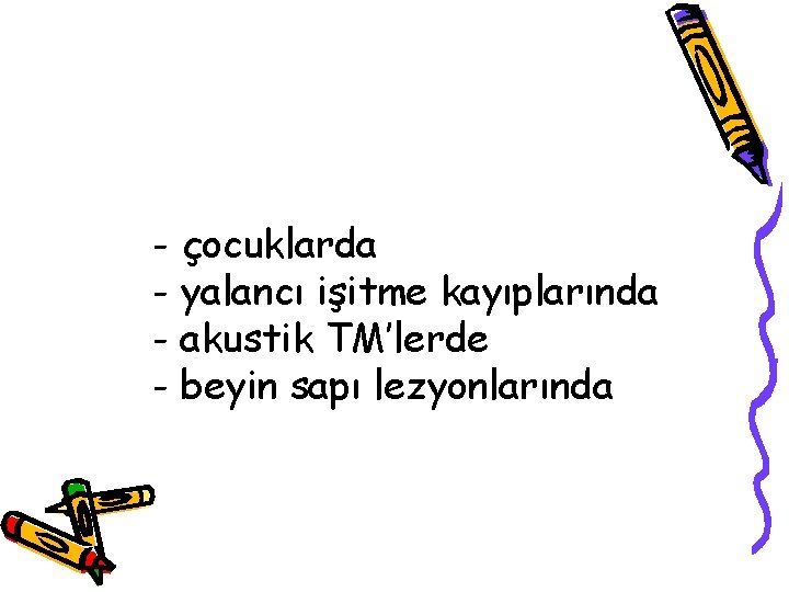 - çocuklarda - yalancı işitme kayıplarında - akustik TM’lerde - beyin sapı lezyonlarında 