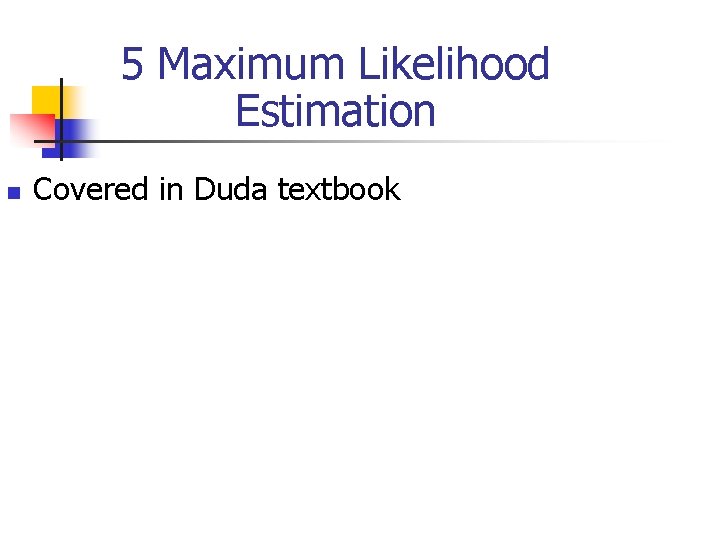 5 Maximum Likelihood Estimation n Covered in Duda textbook 