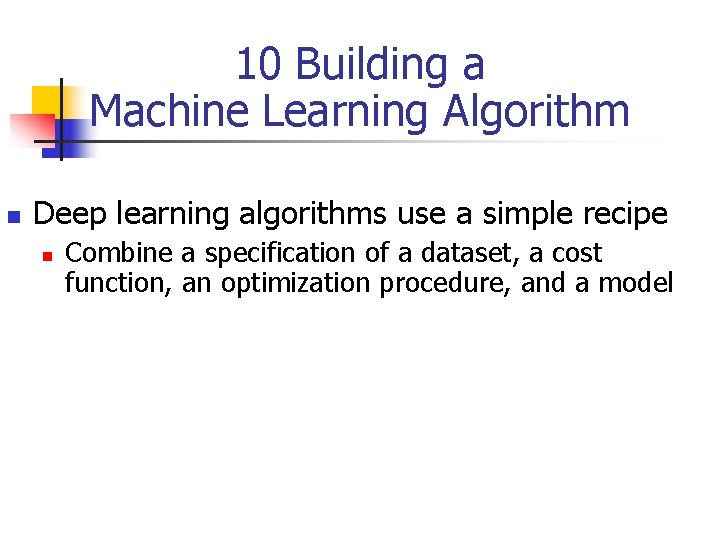 10 Building a Machine Learning Algorithm n Deep learning algorithms use a simple recipe
