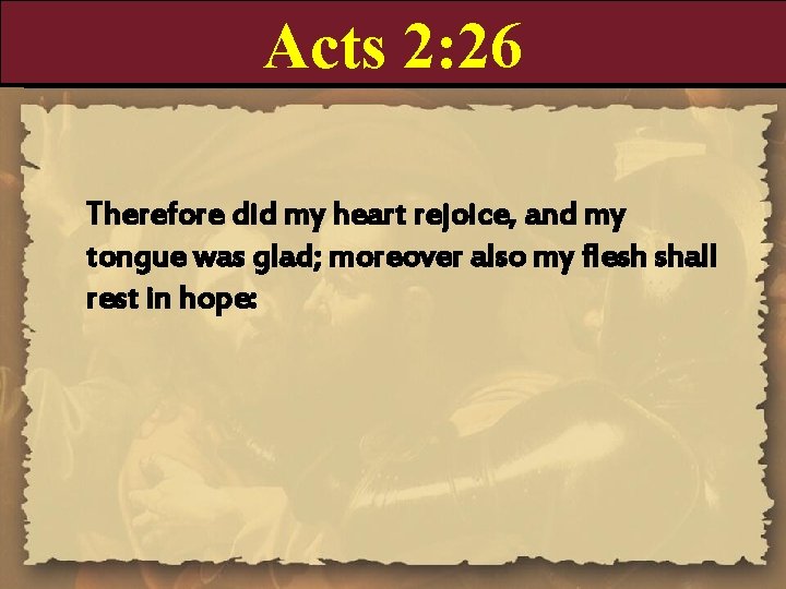 Acts 2: 26 Therefore did my heart rejoice, and my tongue was glad; moreover