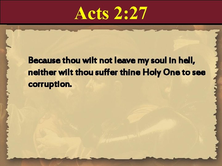 Acts 2: 27 Because thou wilt not leave my soul in hell, neither wilt