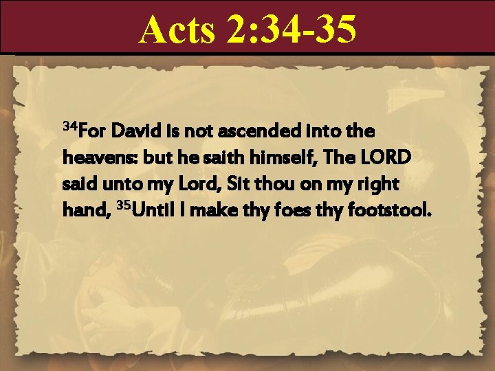 Acts 2: 34 -35 34 For David is not ascended into the heavens: but