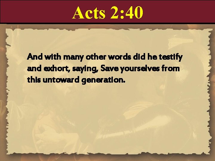 Acts 2: 40 And with many other words did he testify and exhort, saying,