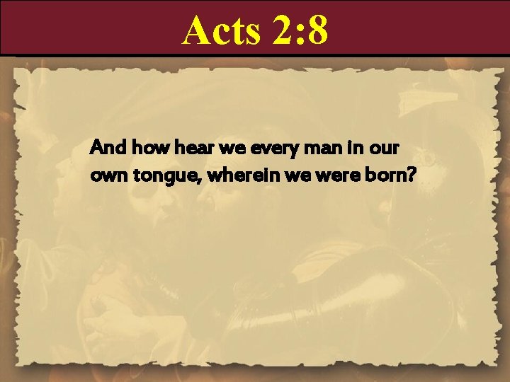 Acts 2: 8 And how hear we every man in our own tongue, wherein