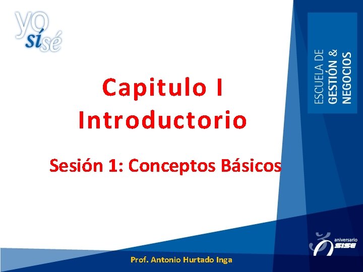 Capitulo I Introductorio Sesión 1: Conceptos Básicos Prof. Antonio Hurtado Inga 