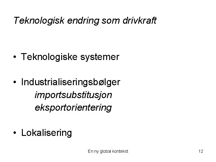 Teknologisk endring som drivkraft • Teknologiske systemer • Industrialiseringsbølger importsubstitusjon eksportorientering • Lokalisering En