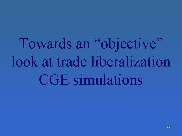 Towards an “objective” look at trade liberalization CGE simulations 33 Towards an “objective” look at trade liberalization CGE simulations 33