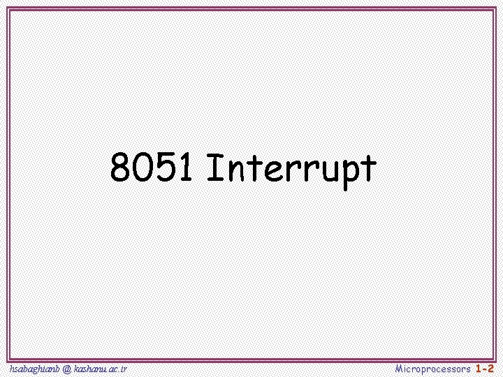 8051 Interrupt hsabaghianb @ kashanu. ac. ir Microprocessors 1 -2 