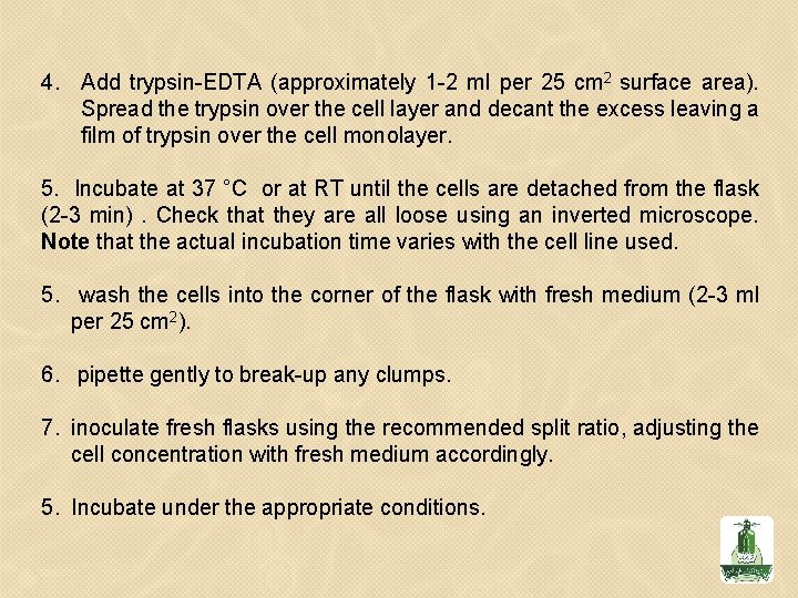 4. Add trypsin-EDTA (approximately 1 -2 ml per 25 cm 2 surface area). Spread 4. Add trypsin-EDTA (approximately 1 -2 ml per 25 cm 2 surface area). Spread