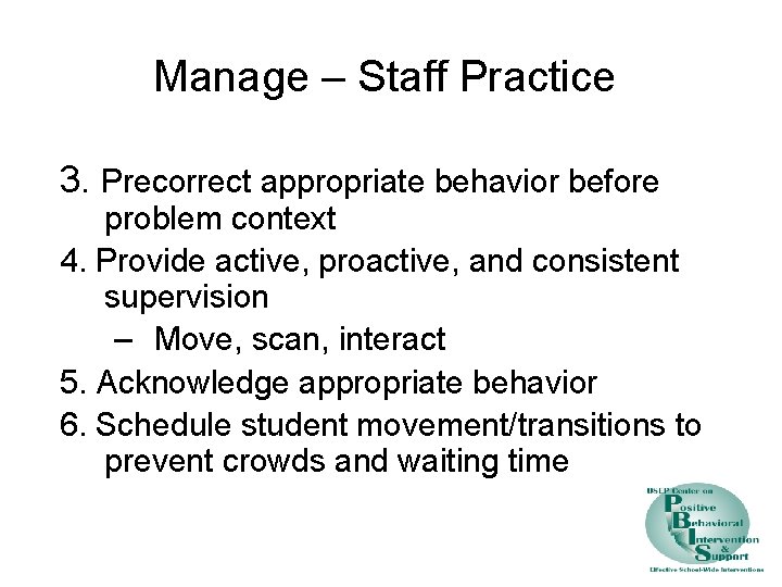 Manage – Staff Practice 3. Precorrect appropriate behavior before problem context 4. Provide active,