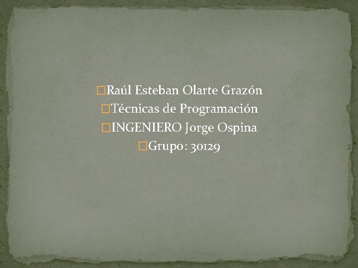 �Raúl Esteban Olarte Grazón �Técnicas de Programación �INGENIERO Jorge Ospina �Grupo: 30129 