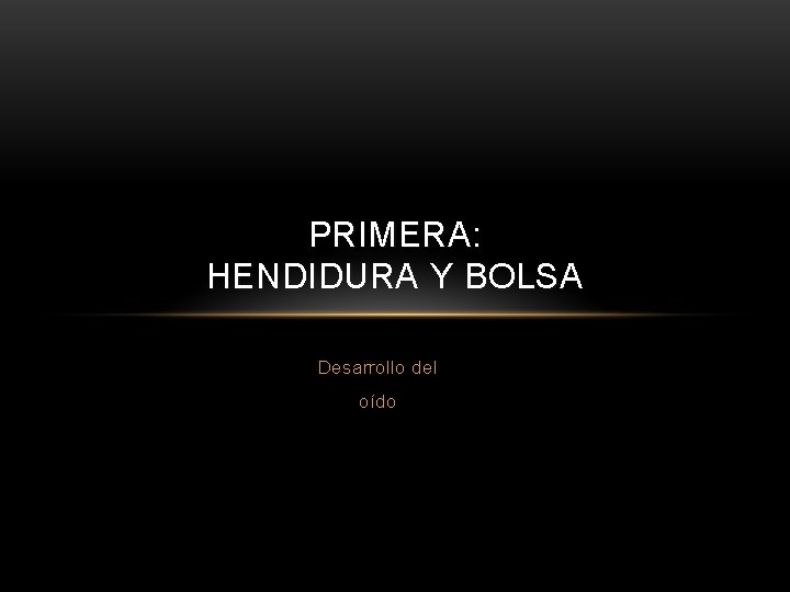 PRIMERA: HENDIDURA Y BOLSA Desarrollo del oído 