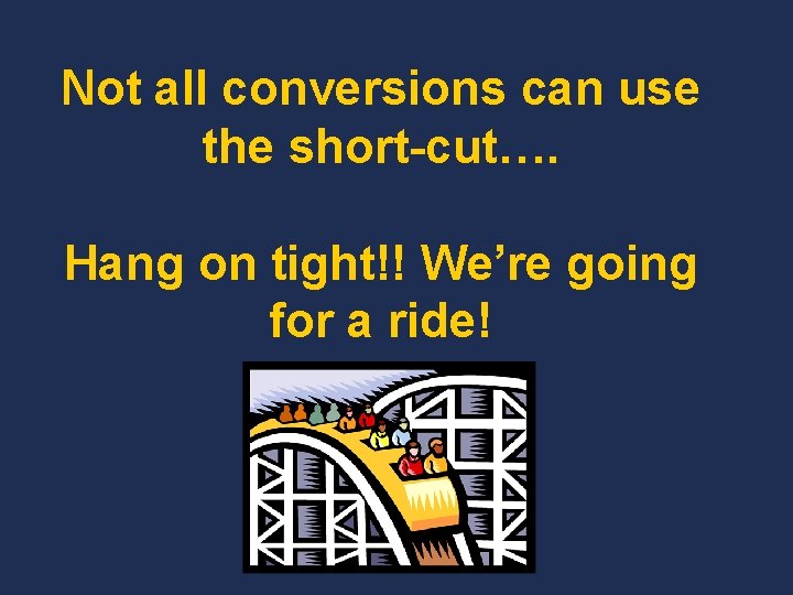 Not all conversions can use the short-cut…. Hang on tight!! We’re going for a