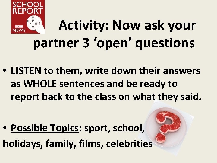 Activity: Now ask your partner 3 ‘open’ questions • LISTEN to them, write down