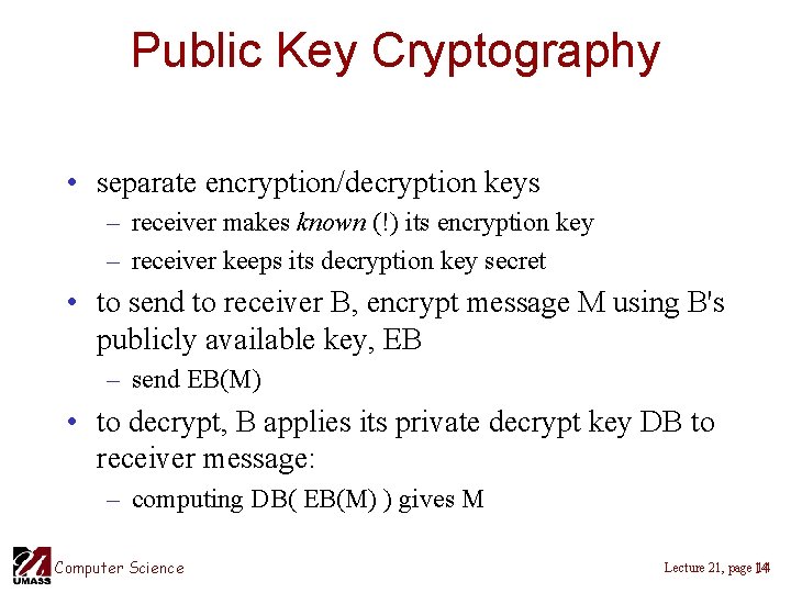 Public Key Cryptography • separate encryption/decryption keys – receiver makes known (!) its encryption Public Key Cryptography • separate encryption/decryption keys – receiver makes known (!) its encryption