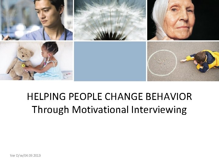 HELPING PEOPLE CHANGE BEHAVIOR Through Motivational Interviewing Ver D/sv/04. 09. 2013 