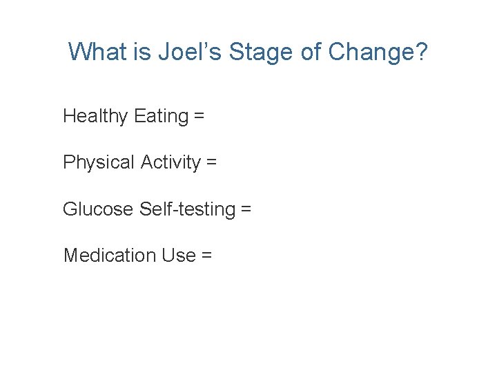 What is Joel’s Stage of Change? Healthy Eating = Physical Activity = Glucose Self-testing