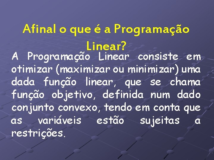 Afinal o que é a Programação Linear? A Programação Linear consiste em otimizar (maximizar
