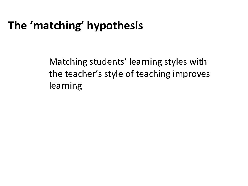 The ‘matching’ hypothesis Matching students’ learning styles with the teacher’s style of teaching improves