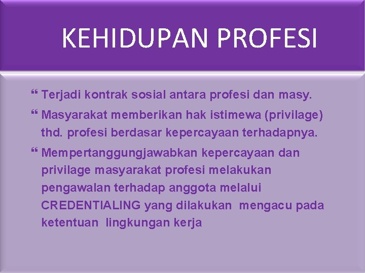 KEHIDUPAN PROFESI Terjadi kontrak sosial antara profesi dan masy. Masyarakat memberikan hak istimewa (privilage)