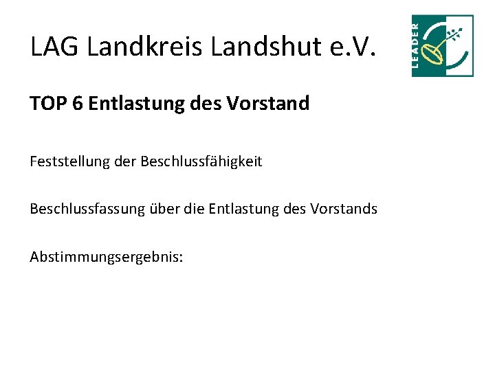 LAG Landkreis Landshut e. V. TOP 6 Entlastung des Vorstand Feststellung der Beschlussfähigkeit Beschlussfassung