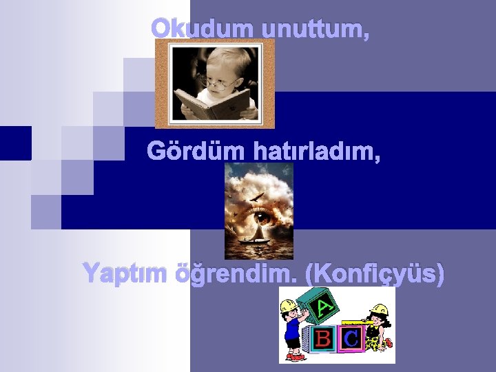 Okudum unuttum, Gördüm hatırladım, Yaptım öğrendim. (Konfiçyüs) 