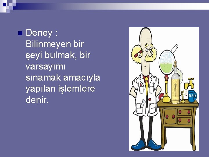 n Deney : Bilinmeyen bir şeyi bulmak, bir varsayımı sınamak amacıyla yapılan işlemlere denir.