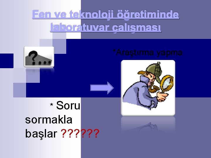 Fen ve teknoloji öğretiminde laboratuvar çalışması *Araştırma yapma * Soru sormakla başlar ? ?