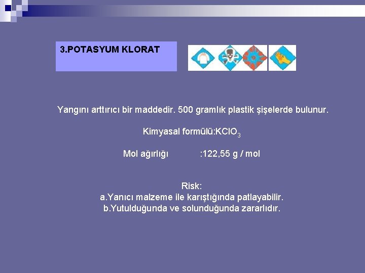 3. POTASYUM KLORAT Yangını arttırıcı bir maddedir. 500 gramlık plastik şişelerde bulunur. Kimyasal formülü: