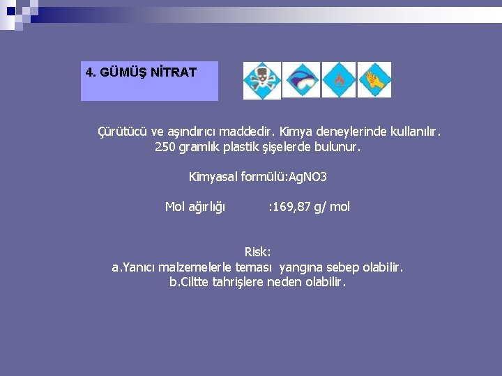 4. GÜMÜŞ NİTRAT Çürütücü ve aşındırıcı maddedir. Kimya deneylerinde kullanılır. 250 gramlık plastik şişelerde