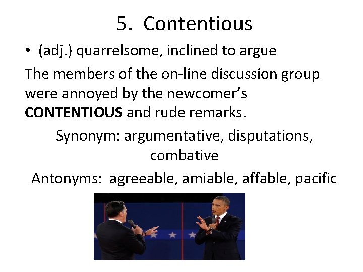 5. Contentious • (adj. ) quarrelsome, inclined to argue The members of the on-line