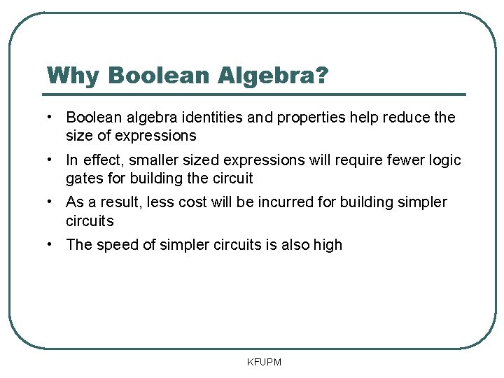 Why Boolean Algebra? • Boolean algebra identities and properties help reduce the size of