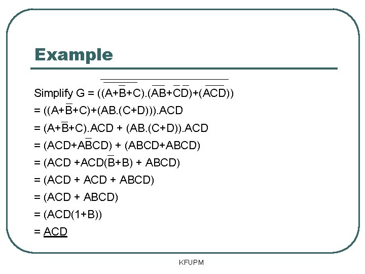 Example Simplify G = ((A+B+C). (AB+CD)+(ACD)) = ((A+B+C)+(AB. (C+D))). ACD = (A+B+C). ACD + Example Simplify G = ((A+B+C). (AB+CD)+(ACD)) = ((A+B+C)+(AB. (C+D))). ACD = (A+B+C). ACD +