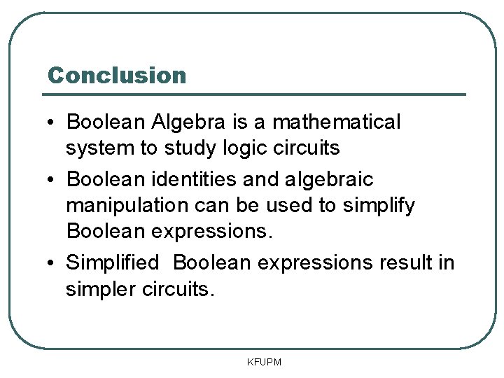 Conclusion • Boolean Algebra is a mathematical system to study logic circuits • Boolean Conclusion • Boolean Algebra is a mathematical system to study logic circuits • Boolean