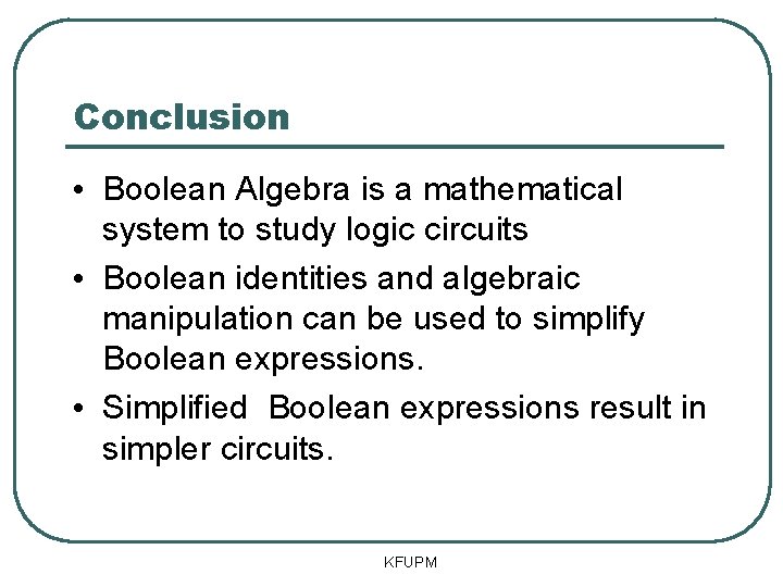 Conclusion • Boolean Algebra is a mathematical system to study logic circuits • Boolean