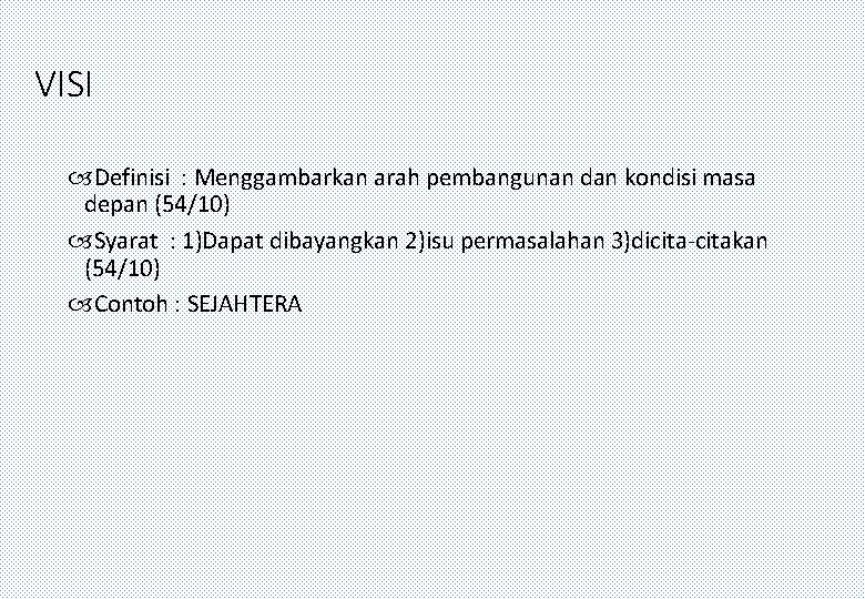 VISI Definisi : Menggambarkan arah pembangunan dan kondisi masa depan (54/10) Syarat : 1)Dapat