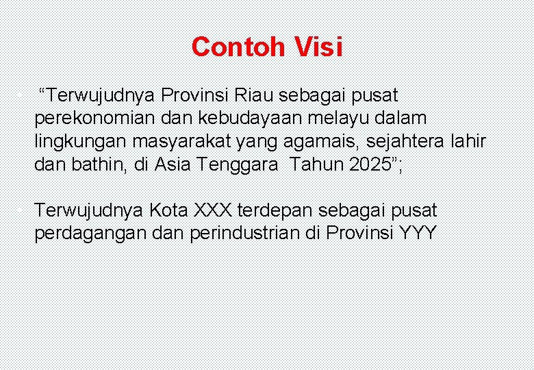 Contoh Visi • “Terwujudnya Provinsi Riau sebagai pusat perekonomian dan kebudayaan melayu dalam lingkungan