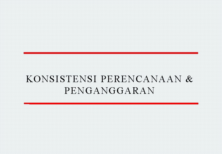 KONSISTENSI PERENCANAAN & PENGANGGARAN 