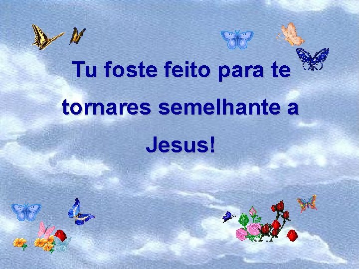Tu foste feito para te tornares semelhante a Jesus! 