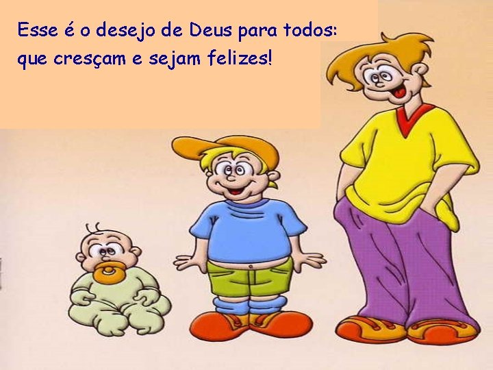 Esse é o desejo de Deus para todos: que cresçam e sejam felizes! 