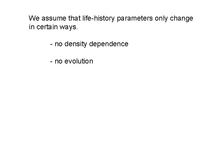 We assume that life-history parameters only change in certain ways. - no density dependence