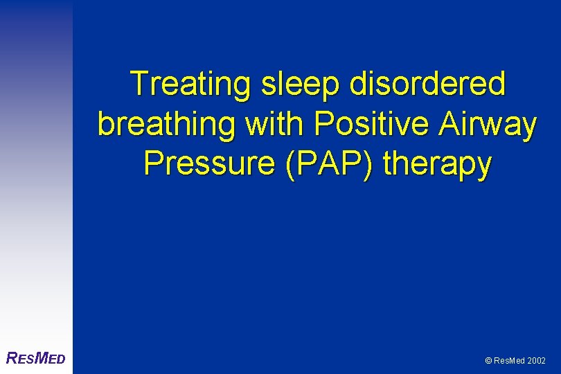 Treating sleep disordered breathing with Positive Airway Pressure (PAP) therapy RESMED © Res. Med