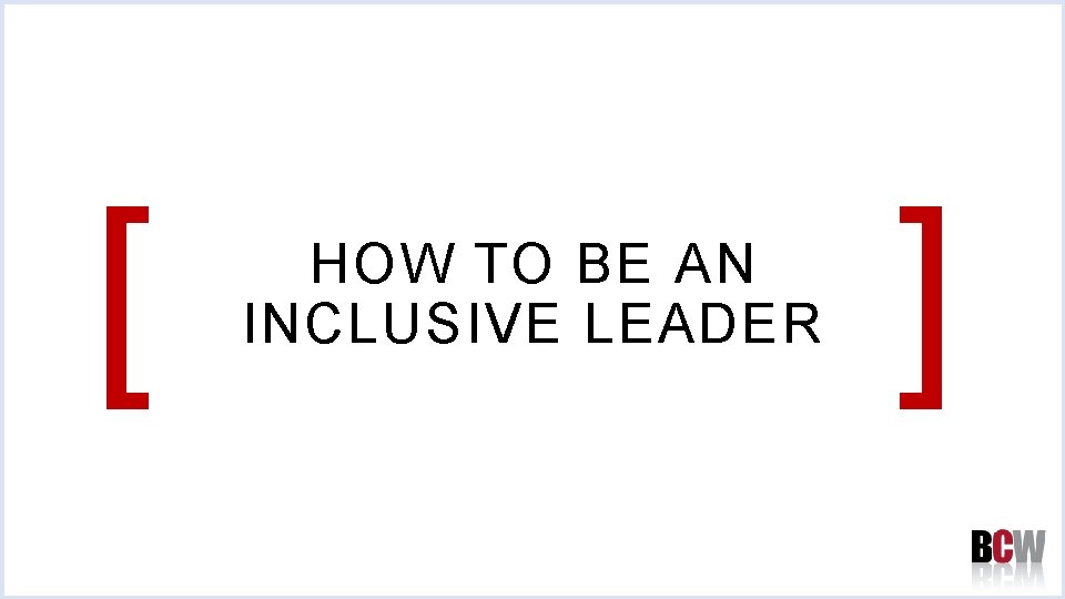 [ HOW TO BE AN INCLUSIVE LEADER ] 