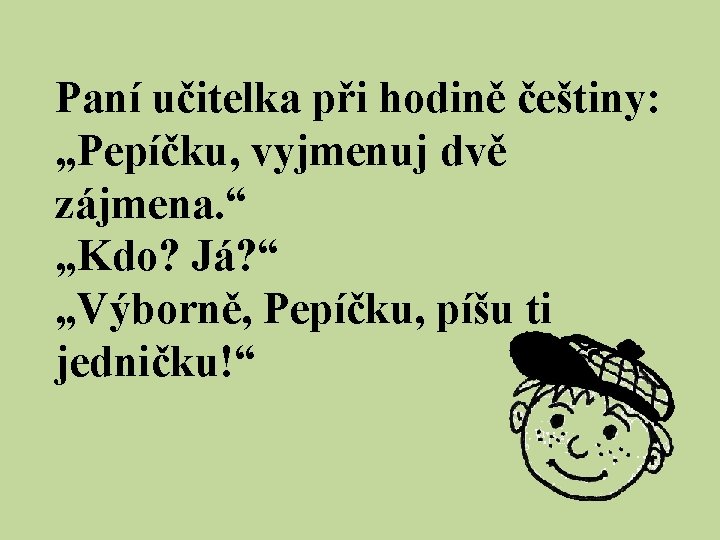 Paní učitelka při hodině češtiny: „Pepíčku, vyjmenuj dvě zájmena. “ „Kdo? Já? “ „Výborně,