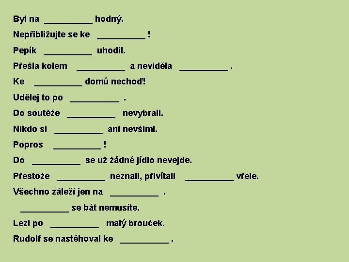 Byl na _____ hodný. Nepřibližujte se ke _____ ! Pepík _____ uhodil. Přešla kolem