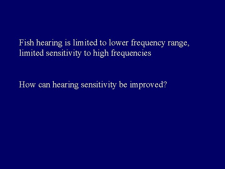 Fish hearing is limited to lower frequency range, limited sensitivity to high frequencies How